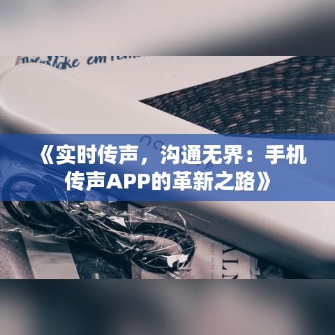 《實(shí)時(shí)傳聲，溝通無界：手機(jī)傳聲APP的革新之路》