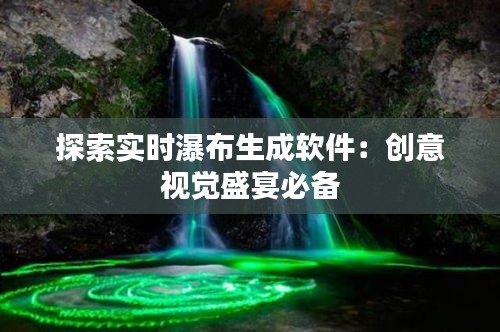 探索實時瀑布生成軟件：創(chuàng)意視覺盛宴必備