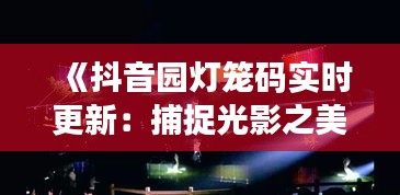 《抖音園燈籠碼實(shí)時(shí)更新：捕捉光影之美，共享互動(dòng)樂趣》