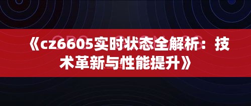 《cz6605實時狀態(tài)全解析：技術(shù)革新與性能提升》