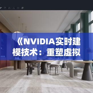 《NVIDIA實(shí)時(shí)建模技術(shù)：重塑虛擬現(xiàn)實(shí)與人工智能的未來》