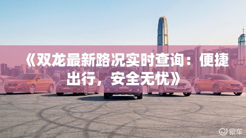 《雙龍最新路況實(shí)時(shí)查詢：便捷出行，安全無憂》