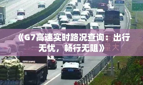 《G7高速實時路況查詢：出行無憂，暢行無阻》