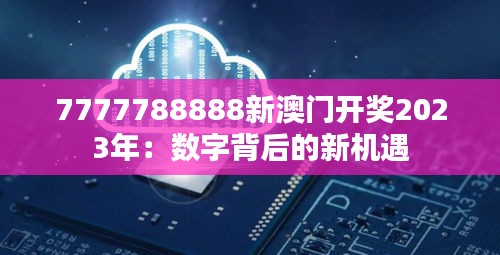 7777788888新澳門(mén)開(kāi)獎(jiǎng)2023年：數(shù)字背后的新機(jī)遇