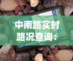 中南路實(shí)時(shí)路況查詢：便捷出行，輕松掌控交通動(dòng)態(tài)