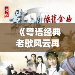 《粵語經(jīng)典老歌風(fēng)云再起：實(shí)時(shí)更新，重溫情懷旋律》