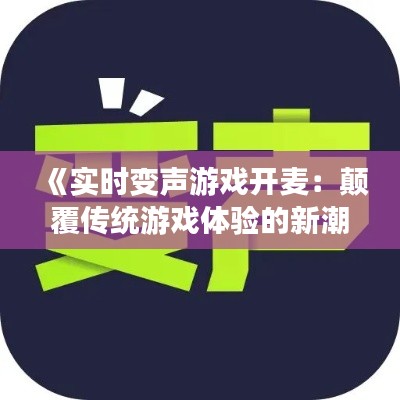 《實(shí)時(shí)變聲游戲開麥：顛覆傳統(tǒng)游戲體驗(yàn)的新潮流》