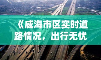 《威海市區(qū)實時道路情況，出行無憂盡在掌握》