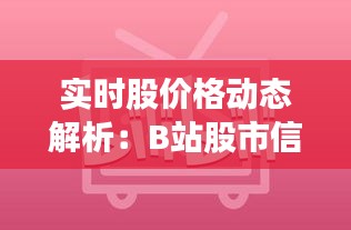 實時股價格動態(tài)解析：B站股市信息平臺深度解析