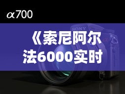 《索尼阿爾法6000實時拍攝體驗：捕捉生活瞬間的新選擇》