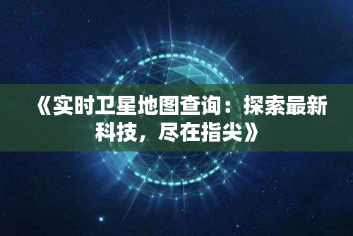 《實時衛(wèi)星地圖查詢：探索最新科技，盡在指尖》