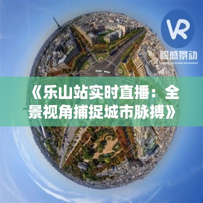 《樂山站實時直播：全景視角捕捉城市脈搏》