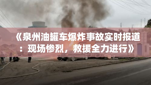 《泉州油罐車爆炸事故實(shí)時(shí)報(bào)道：現(xiàn)場慘烈，救援全力進(jìn)行》