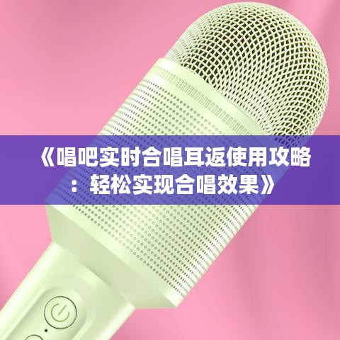 《唱吧實時合唱耳返使用攻略：輕松實現(xiàn)合唱效果》