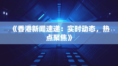 《香港新聞速遞：實時動態(tài)，熱點聚焦》