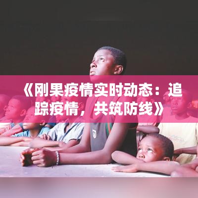 《剛果疫情實(shí)時動態(tài)：追蹤疫情，共筑防線》