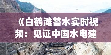 《白鶴灘蓄水實時視頻：見證中國水電建設(shè)新高度》