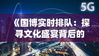 《國博實時排隊：探尋文化盛宴背后的挑戰(zhàn)與機遇》