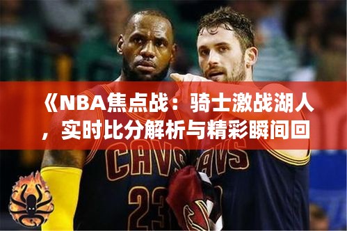 《NBA焦點(diǎn)戰(zhàn)：騎士激戰(zhàn)湖人，實(shí)時(shí)比分解析與精彩瞬間回顧》