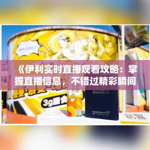 《伊利實(shí)時(shí)直播觀看攻略：掌握直播信息，不錯(cuò)過精彩瞬間》