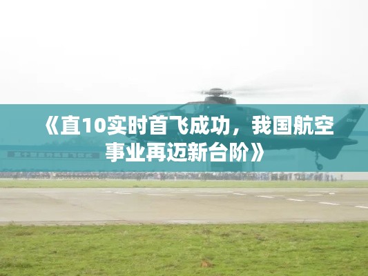 《直10實時首飛成功，我國航空事業(yè)再邁新臺階》