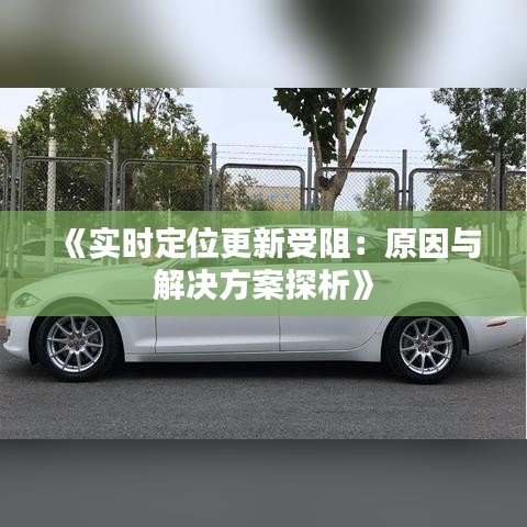 《實(shí)時(shí)定位更新受阻：原因與解決方案探析》