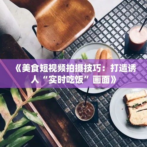 《美食短視頻拍攝技巧：打造誘人“實(shí)時(shí)吃飯”畫面》