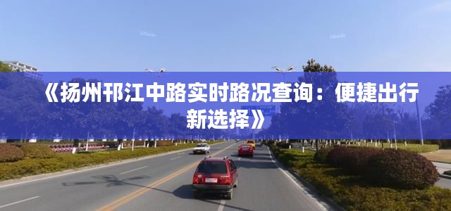 《揚(yáng)州邗江中路實(shí)時(shí)路況查詢：便捷出行新選擇》