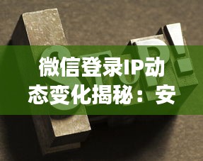 微信登錄IP動(dòng)態(tài)變化揭秘：安全與隱私的雙重保障