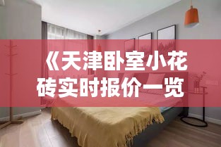 《天津臥室小花磚實時報價一覽，品質(zhì)生活從細節(jié)開始》