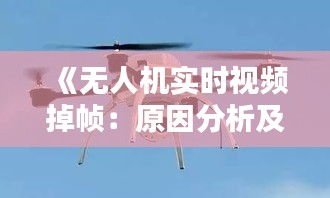 《無人機實時視頻掉幀：原因分析及解決方案探討》