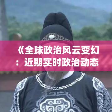 《全球政治風(fēng)云變幻：近期實(shí)時(shí)政治動(dòng)態(tài)解析》