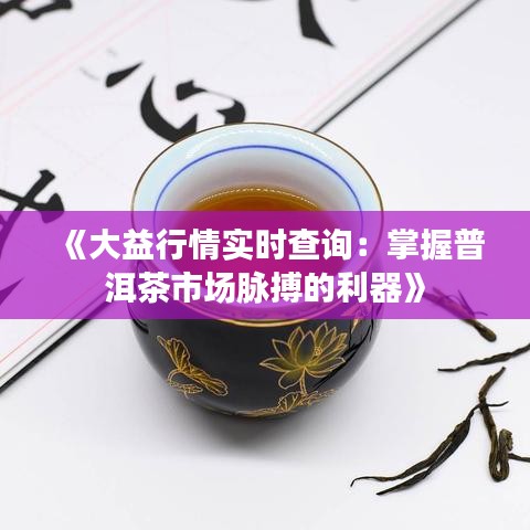 《大益行情實時查詢：掌握普洱茶市場脈搏的利器》