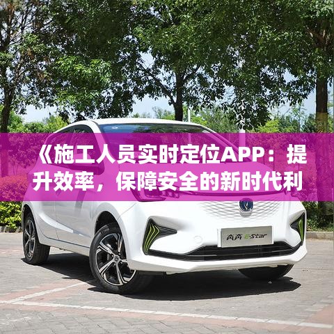 《施工人員實時定位APP：提升效率，保障安全的新時代利器》