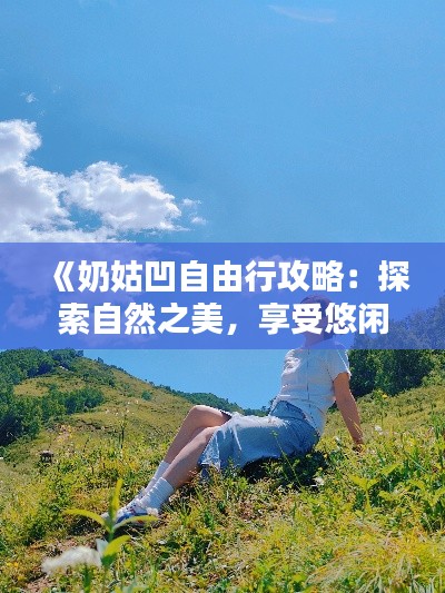 《奶姑凹自由行攻略：探索自然之美，享受悠閑時(shí)光》