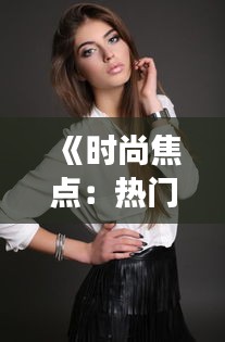 《時(shí)尚焦點(diǎn)：熱門美女美語(yǔ)口語(yǔ)大揭秘》