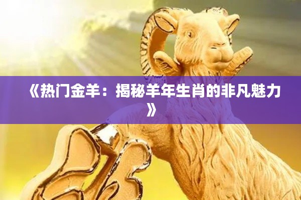 《熱門金羊：揭秘羊年生肖的非凡魅力》