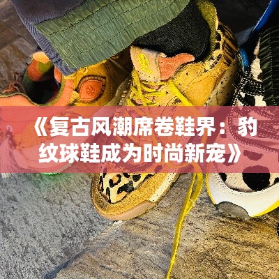 《復古風潮席卷鞋界：豹紋球鞋成為時尚新寵》