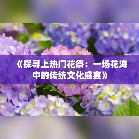 《探尋上熱門花祭：一場花海中的傳統(tǒng)文化盛宴》