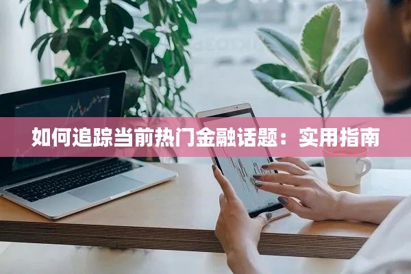 如何追蹤當前熱門金融話題：實用指南