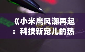 《小米鷹風(fēng)潮再起：科技新寵兒的熱議與未來(lái)展望》