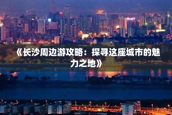 《長沙周邊游攻略：探尋這座城市的魅力之地》