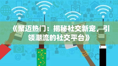 《聚邁熱門(mén)：揭秘社交新寵，引領(lǐng)潮流的社交平臺(tái)》