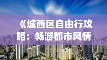 《城西區(qū)自由行攻略：暢游都市風(fēng)情，解鎖城市魅力》