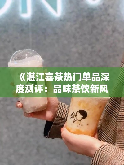 《湛江喜茶熱門單品深度測評：品味茶飲新風尚》