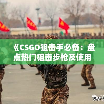 《CSGO狙擊手必備：盤點(diǎn)熱門狙擊步槍及使用技巧》