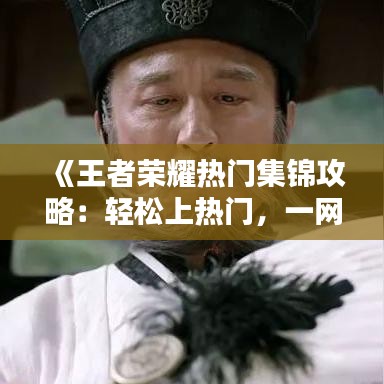 《王者榮耀熱門集錦攻略：輕松上熱門，一網(wǎng)打盡精彩瞬間！》