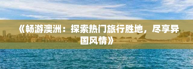 《暢游澳洲：探索熱門旅行勝地，盡享異國風(fēng)情》