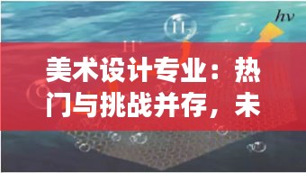 美術(shù)設(shè)計專業(yè)：熱門與挑戰(zhàn)并存，未來發(fā)展前景廣闊