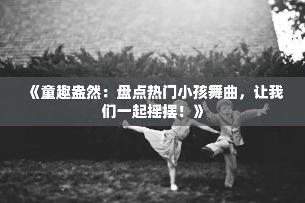 《童趣盎然：盤點(diǎn)熱門小孩舞曲，讓我們一起搖擺！》